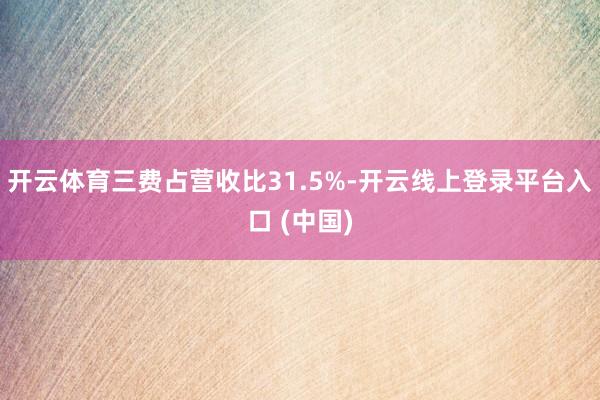 开云体育三费占营收比31.5%-开云线上登录平台入口 (中国)