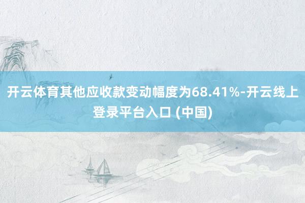 开云体育其他应收款变动幅度为68.41%-开云线上登录平台入口 (中国)