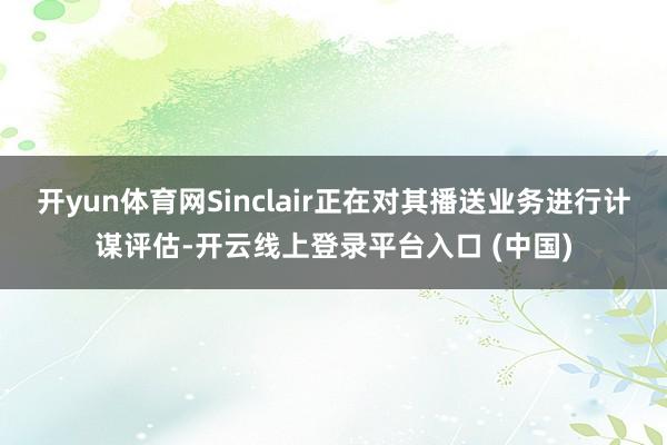 开yun体育网Sinclair正在对其播送业务进行计谋评估-开云线上登录平台入口 (中国)