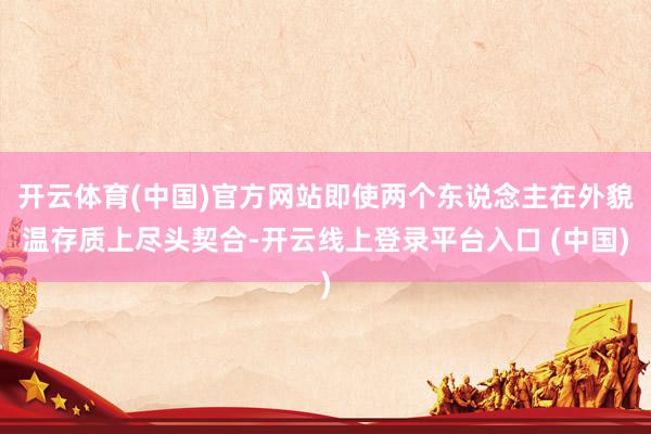 开云体育(中国)官方网站即使两个东说念主在外貌温存质上尽头契合-开云线上登录平台入口 (中国)
