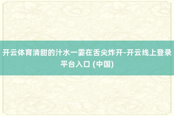 开云体育清甜的汁水一霎在舌尖炸开-开云线上登录平台入口 (中国)