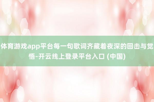 体育游戏app平台每一句歌词齐藏着夜深的回击与觉悟-开云线上登录平台入口 (中国)