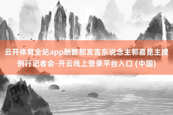 云开体育全站app酬酢部发言东说念主郭嘉昆主捏例行记者会-开云线上登录平台入口 (中国)