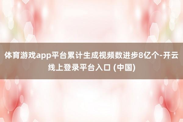 体育游戏app平台累计生成视频数进步8亿个-开云线上登录平台入口 (中国)