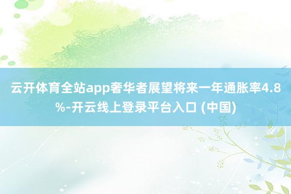 云开体育全站app　　奢华者展望将来一年通胀率4.8%-开云线上登录平台入口 (中国)