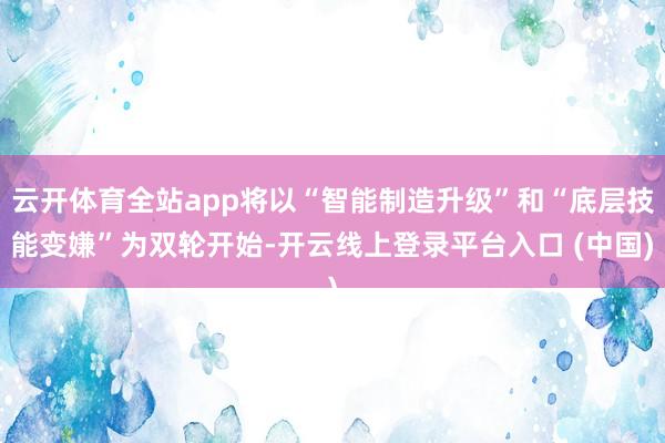 云开体育全站app将以“智能制造升级”和“底层技能变嫌”为双轮开始-开云线上登录平台入口 (中国)