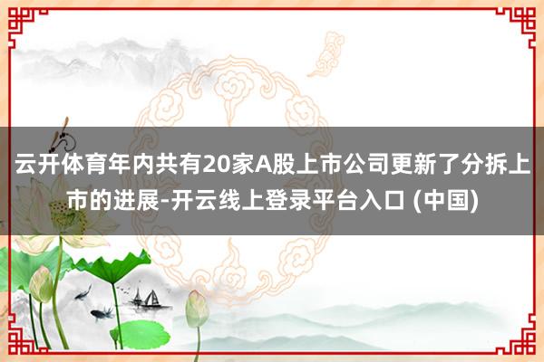 云开体育年内共有20家A股上市公司更新了分拆上市的进展-开云线上登录平台入口 (中国)