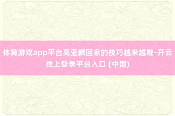 体育游戏app平台高亚麟回家的技巧越来越晚-开云线上登录平台入口 (中国)