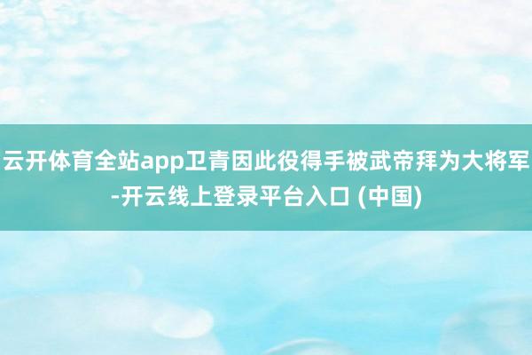 云开体育全站app卫青因此役得手被武帝拜为大将军-开云线上登录平台入口 (中国)