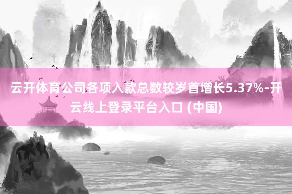 云开体育公司各项入款总数较岁首增长5.37%-开云线上登录平台入口 (中国)