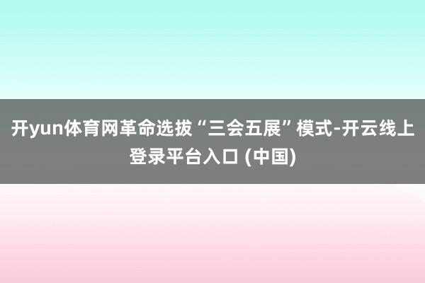 开yun体育网革命选拔“三会五展”模式-开云线上登录平台入口 (中国)