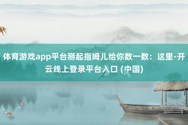 体育游戏app平台掰起指姆儿给你数一数：这里-开云线上登录平台入口 (中国)