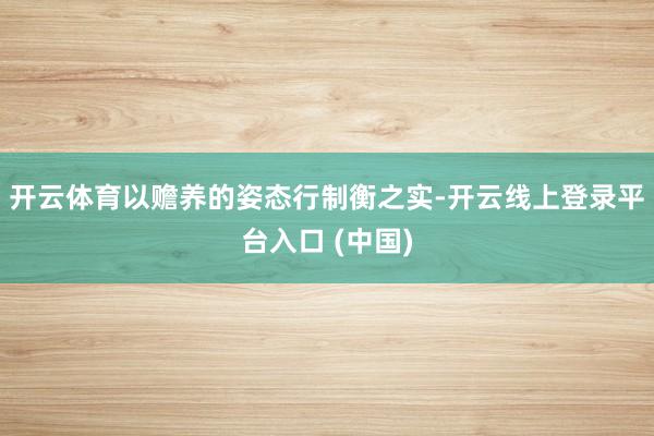 开云体育以赡养的姿态行制衡之实-开云线上登录平台入口 (中国)