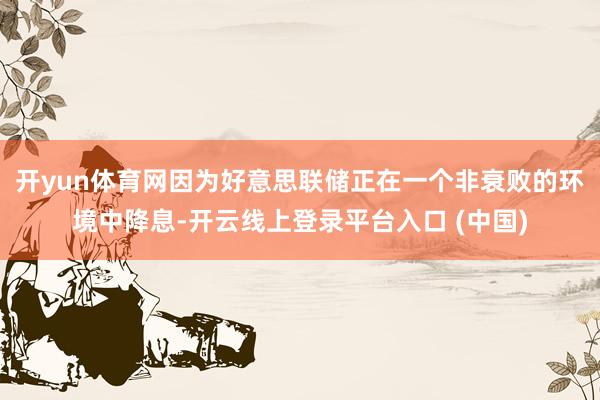 开yun体育网因为好意思联储正在一个非衰败的环境中降息-开云线上登录平台入口 (中国)