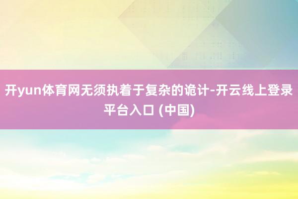 开yun体育网无须执着于复杂的诡计-开云线上登录平台入口 (中国)