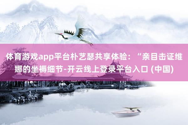 体育游戏app平台朴艺瑟共享体验：“亲目击证维娜的坐褥细节-开云线上登录平台入口 (中国)