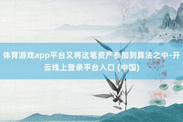 体育游戏app平台又将这笔资产参加到算法之中-开云线上登录平台入口 (中国)