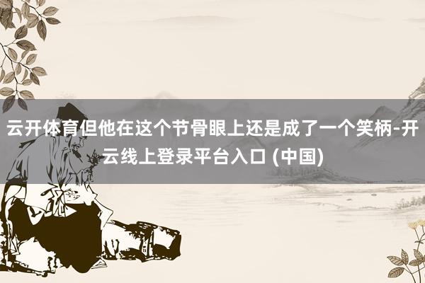 云开体育但他在这个节骨眼上还是成了一个笑柄-开云线上登录平台入口 (中国)