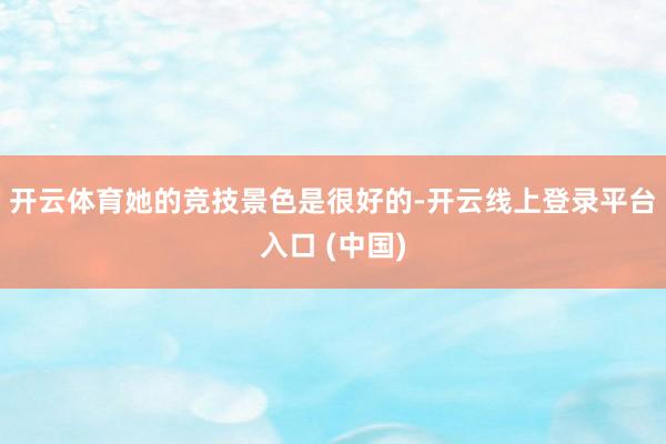 开云体育她的竞技景色是很好的-开云线上登录平台入口 (中国)