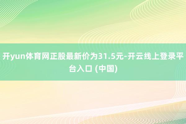 开yun体育网正股最新价为31.5元-开云线上登录平台入口 (中国)