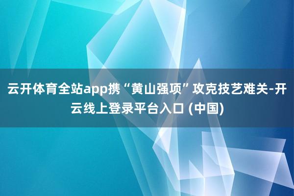 云开体育全站app携“黄山强项”攻克技艺难关-开云线上登录平台入口 (中国)
