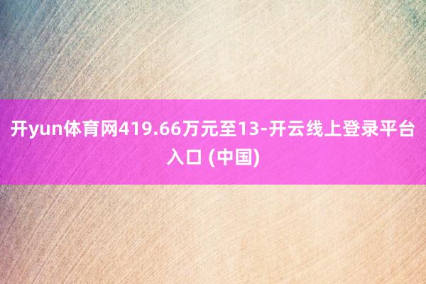 开yun体育网419.66万元至13-开云线上登录平台入口 (中国)