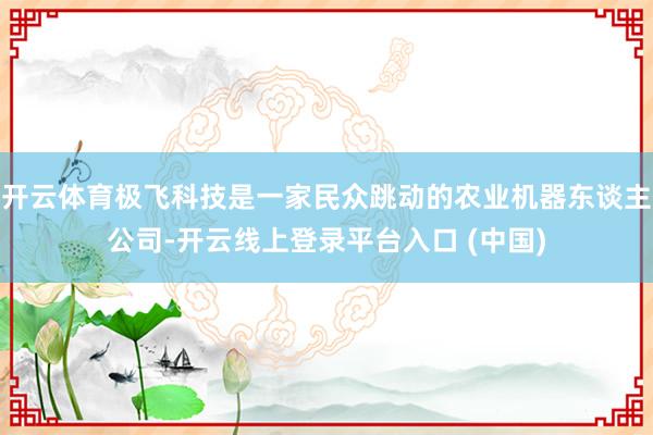 开云体育极飞科技是一家民众跳动的农业机器东谈主公司-开云线上登录平台入口 (中国)