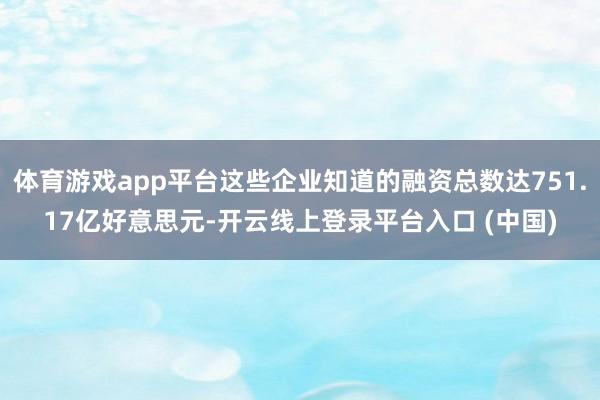 体育游戏app平台这些企业知道的融资总数达751.17亿好意思元-开云线上登录平台入口 (中国)