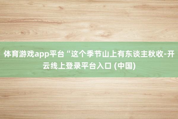 体育游戏app平台“这个季节山上有东谈主秋收-开云线上登录平台入口 (中国)