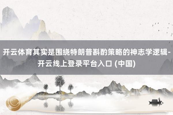 开云体育其实是围绕特朗普斟酌策略的神志学逻辑-开云线上登录平台入口 (中国)
