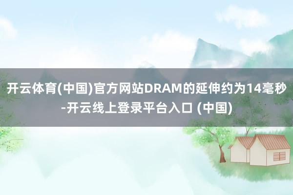 开云体育(中国)官方网站DRAM的延伸约为14毫秒-开云线上登录平台入口 (中国)