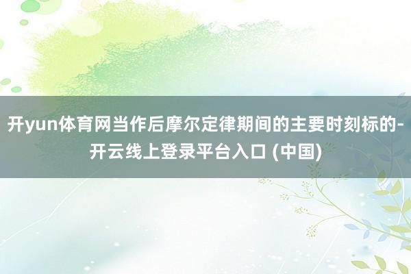 开yun体育网当作后摩尔定律期间的主要时刻标的-开云线上登录平台入口 (中国)