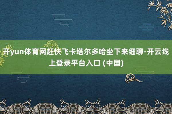开yun体育网赶快飞卡塔尔多哈坐下来细聊-开云线上登录平台入口 (中国)