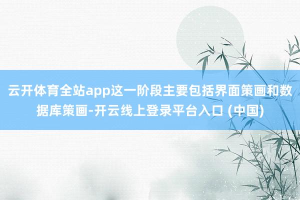云开体育全站app这一阶段主要包括界面策画和数据库策画-开云线上登录平台入口 (中国)