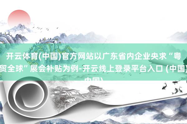 开云体育(中国)官方网站以广东省内企业央求“粤贸全球”展会补贴为例-开云线上登录平台入口 (中国)