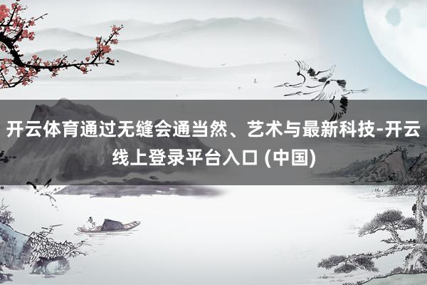 开云体育通过无缝会通当然、艺术与最新科技-开云线上登录平台入口 (中国)