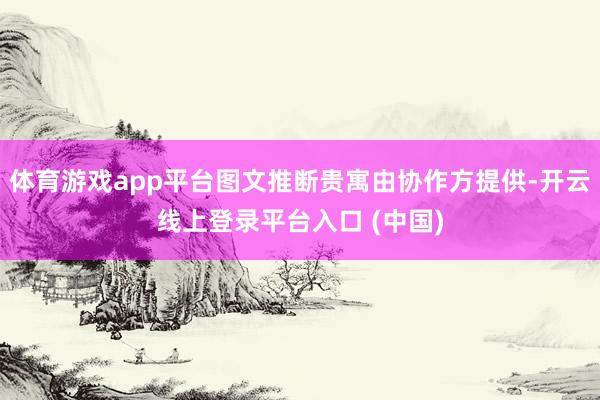 体育游戏app平台图文推断贵寓由协作方提供-开云线上登录平台入口 (中国)