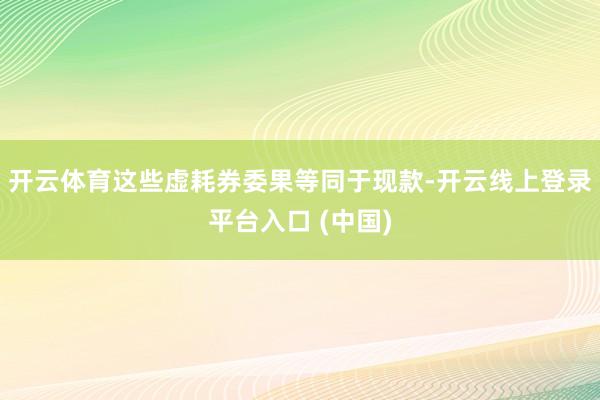 开云体育这些虚耗券委果等同于现款-开云线上登录平台入口 (中国)