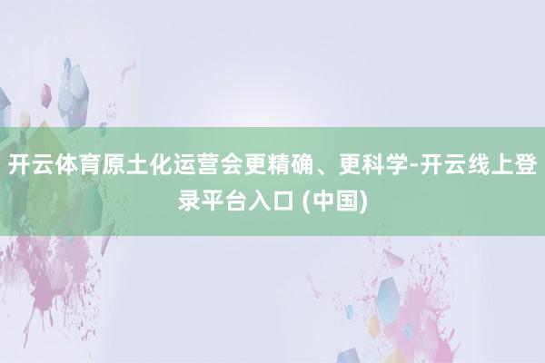 开云体育原土化运营会更精确、更科学-开云线上登录平台入口 (中国)