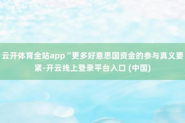 云开体育全站app“更多好意思国资金的参与真义要紧-开云线上登录平台入口 (中国)