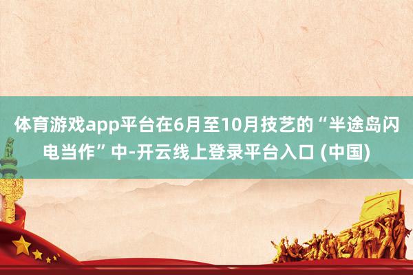 体育游戏app平台在6月至10月技艺的“半途岛闪电当作”中-开云线上登录平台入口 (中国)