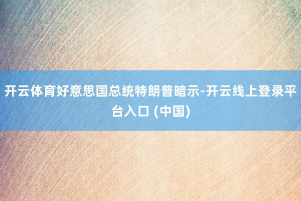 开云体育好意思国总统特朗普暗示-开云线上登录平台入口 (中国)