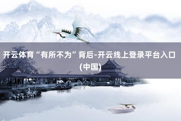 开云体育　　“有所不为”背后-开云线上登录平台入口 (中国)