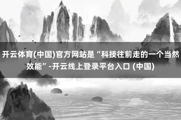 开云体育(中国)官方网站是“科技往前走的一个当然效能”-开云线上登录平台入口 (中国)