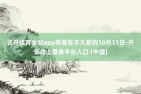 云开体育全站app　　而就在不久前的10月11日-开云线上登录平台入口 (中国)