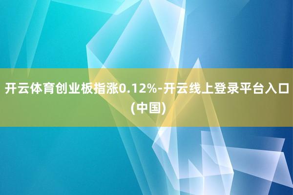 开云体育创业板指涨0.12%-开云线上登录平台入口 (中国)