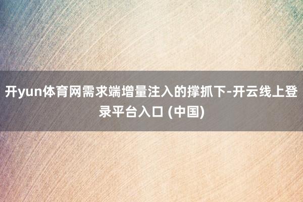 开yun体育网需求端增量注入的撑抓下-开云线上登录平台入口 (中国)