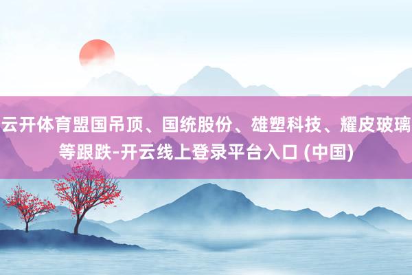 云开体育盟国吊顶、国统股份、雄塑科技、耀皮玻璃等跟跌-开云线上登录平台入口 (中国)