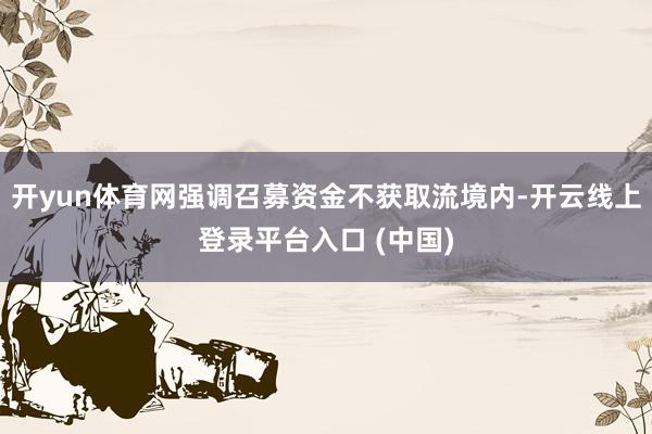开yun体育网强调召募资金不获取流境内-开云线上登录平台入口 (中国)