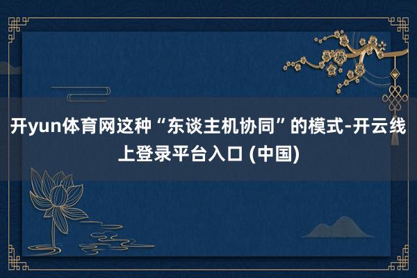 开yun体育网这种“东谈主机协同”的模式-开云线上登录平台入口 (中国)